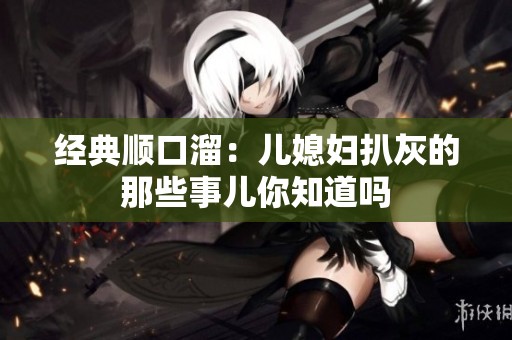 经典顺口溜：儿媳妇扒灰的那些事儿你知道吗