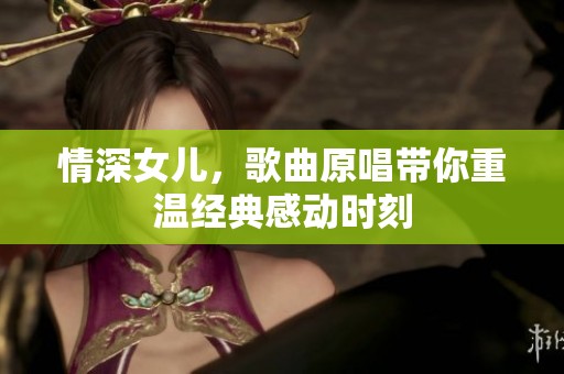 情深女儿，歌曲原唱带你重温经典感动时刻