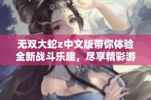 无双大蛇z中文版带你体验全新战斗乐趣，尽享精彩游戏体验！