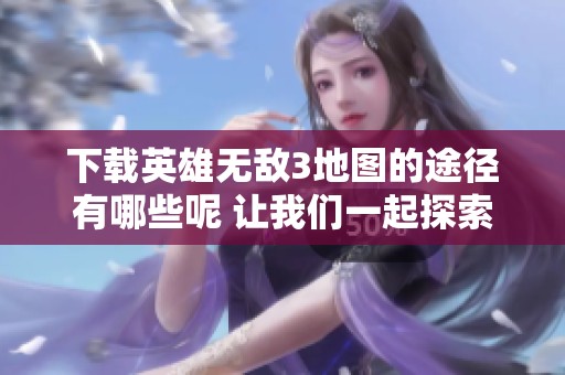 下载英雄无敌3地图的途径有哪些呢 让我们一起探索一下吧