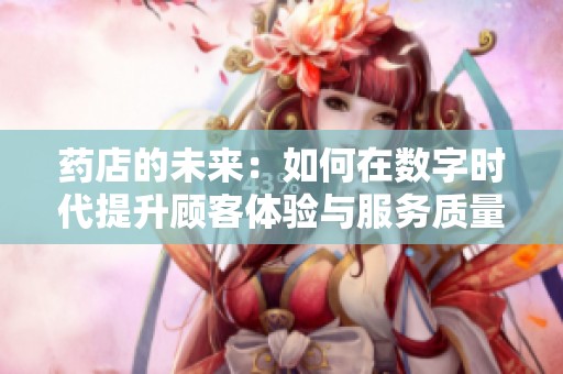 药店的未来：如何在数字时代提升顾客体验与服务质量