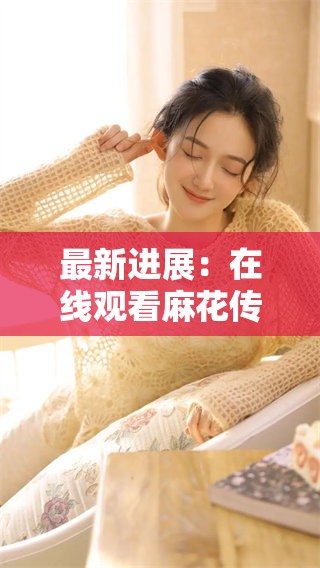 最新进展：在线观看麻花传MV带来的新体验与期待
