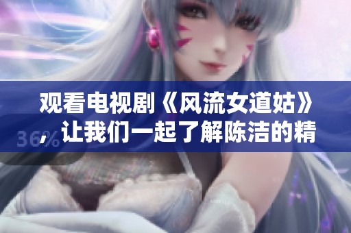 观看电视剧《风流女道姑》，让我们一起了解陈洁的精彩故事