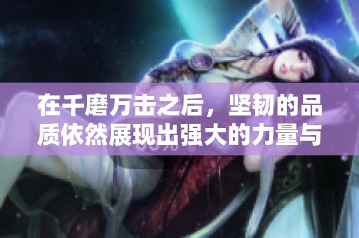 在千磨万击之后，坚韧的品质依然展现出强大的力量与勇气