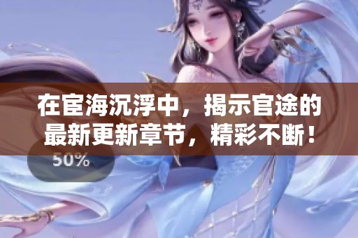 在宦海沉浮中，揭示官途的最新更新章节，精彩不断！