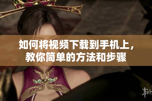 如何将视频下载到手机上，教你简单的方法和步骤