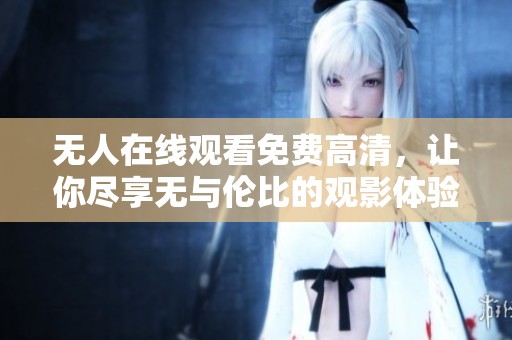 无人在线观看免费高清，让你尽享无与伦比的观影体验与乐趣
