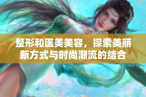 整形和医美美容，探索美丽新方式与时尚潮流的结合
