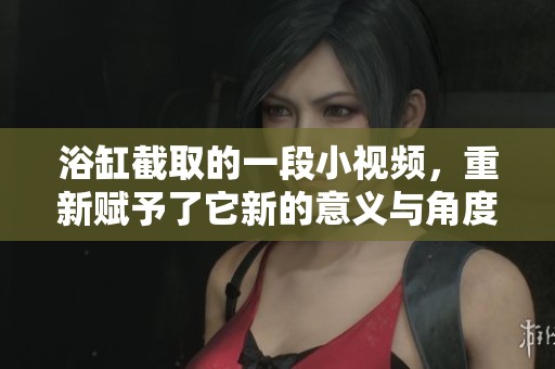 浴缸截取的一段小视频，重新赋予了它新的意义与角度。