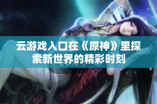 云游戏入口在《原神》里探索新世界的精彩时刻