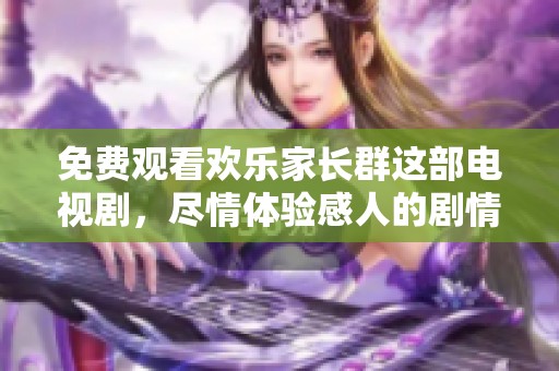 免费观看欢乐家长群这部电视剧，尽情体验感人的剧情与温暖的亲情。