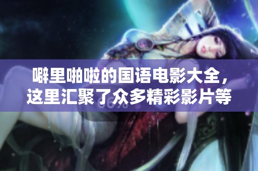 噼里啪啦的国语电影大全，这里汇聚了众多精彩影片等你观看