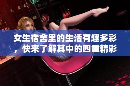 女生宿舍里的生活有趣多彩，快来了解其中的四重精彩吧