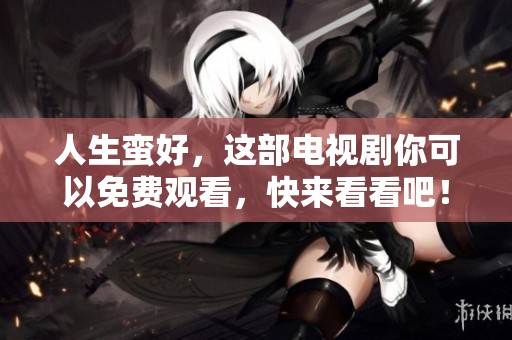 人生蛮好，这部电视剧你可以免费观看，快来看看吧！
