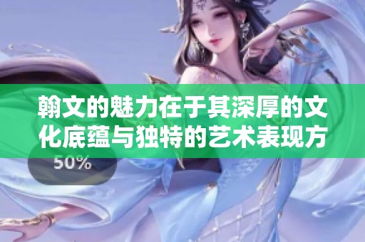 翰文的魅力在于其深厚的文化底蕴与独特的艺术表现方式