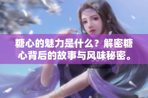 糖心的魅力是什么？解密糖心背后的故事与风味秘密。