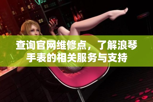 查询官网维修点，了解浪琴手表的相关服务与支持