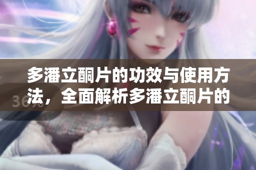 多潘立酮片的功效与使用方法，全面解析多潘立酮片的注意事项