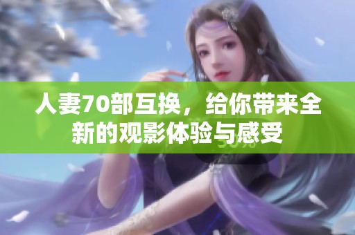人妻70部互换，给你带来全新的观影体验与感受