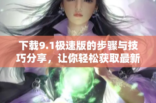 下载9.1极速版的步骤与技巧分享，让你轻松获取最新版本
