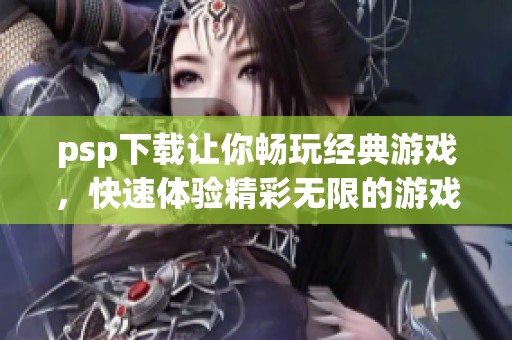 psp下载让你畅玩经典游戏，快速体验精彩无限的游戏世界