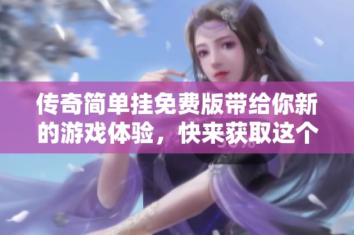 传奇简单挂免费版带给你新的游戏体验，快来获取这个免费版吧