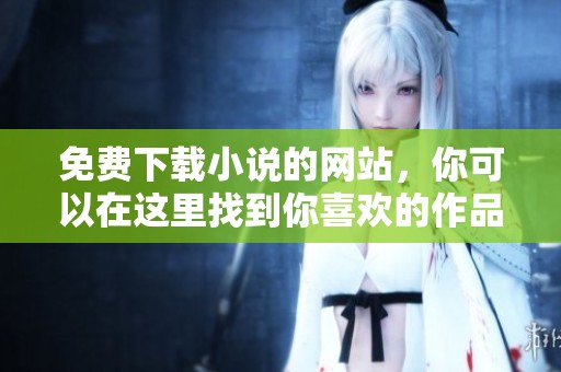 免费下载小说的网站，你可以在这里找到你喜欢的作品