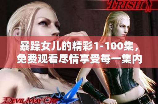 暴躁女儿的精彩1-100集，免费观看尽情享受每一集内容！