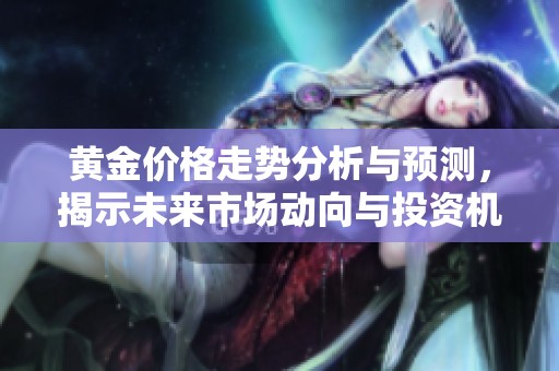 黄金价格走势分析与预测，揭示未来市场动向与投资机会