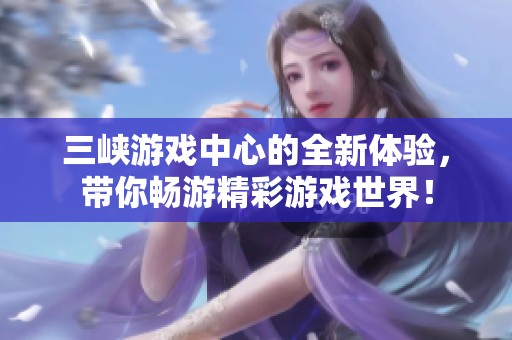 三峡游戏中心的全新体验，带你畅游精彩游戏世界！