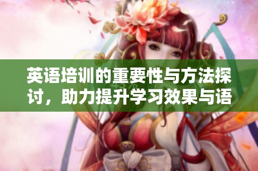 英语培训的重要性与方法探讨，助力提升学习效果与语言能力