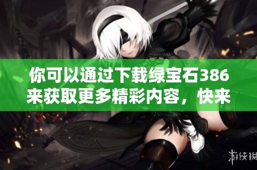 你可以通过下载绿宝石386来获取更多精彩内容，快来体验一下吧！