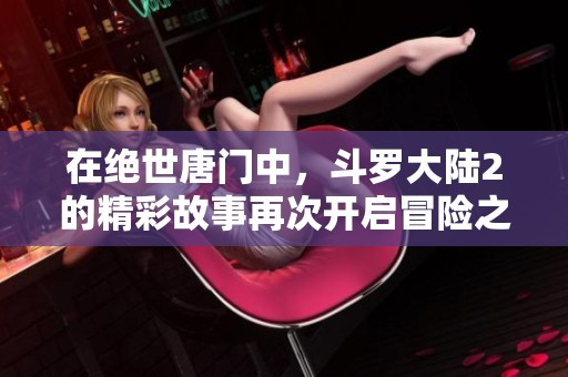 在绝世唐门中，斗罗大陆2的精彩故事再次开启冒险之旅