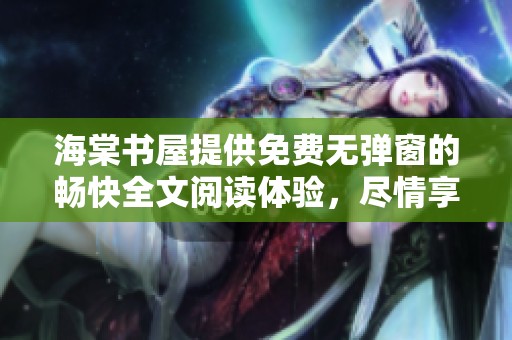 海棠书屋提供免费无弹窗的畅快全文阅读体验，尽情享受每一页内容