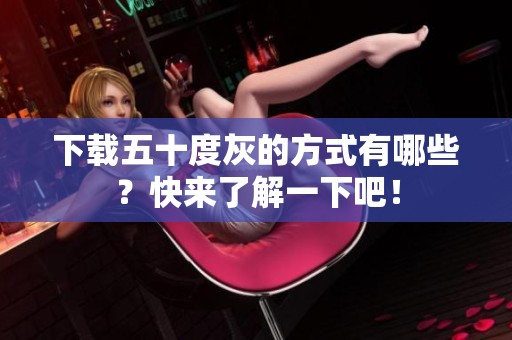 下载五十度灰的方式有哪些？快来了解一下吧！