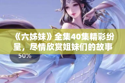 《六姊妹》全集40集精彩纷呈，尽情欣赏姐妹们的故事和情感交织