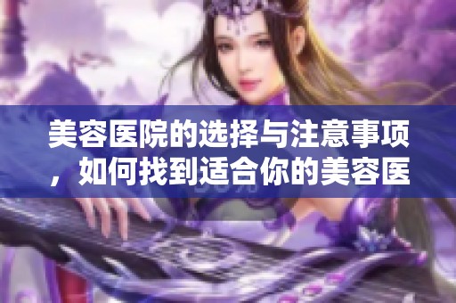 美容医院的选择与注意事项，如何找到适合你的美容医院