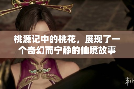桃源记中的桃花，展现了一个奇幻而宁静的仙境故事