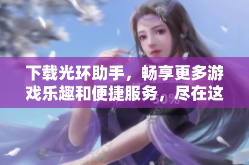 下载光环助手，畅享更多游戏乐趣和便捷服务，尽在这里！