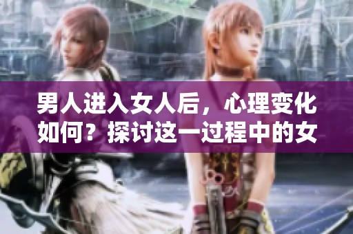 男人进入女人后，心理变化如何？探讨这一过程中的女性心态转变。