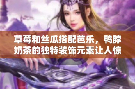 草莓和丝瓜搭配芭乐，鸭脖奶茶的独特装饰元素让人惊艳