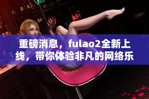 重磅消息，fulao2全新上线，带你体验非凡的网络乐趣