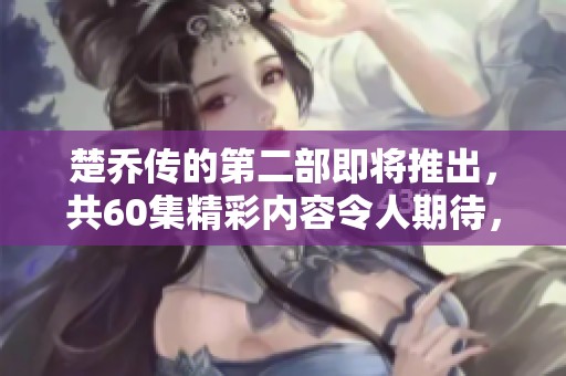 楚乔传的第二部即将推出，共60集精彩内容令人期待，敬请关注！
