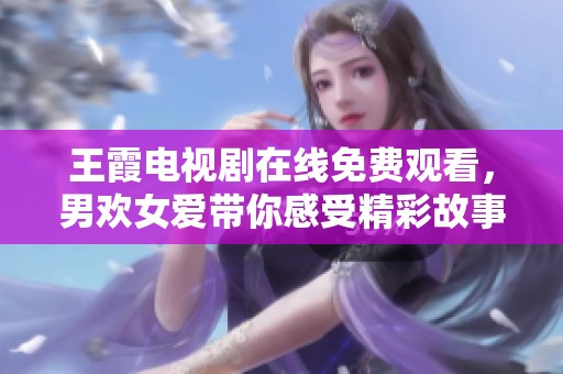 王霞电视剧在线免费观看，男欢女爱带你感受精彩故事