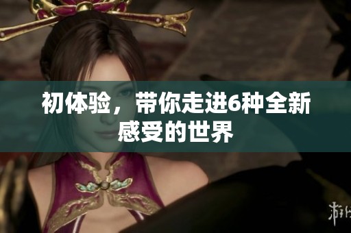 初体验，带你走进6种全新感受的世界