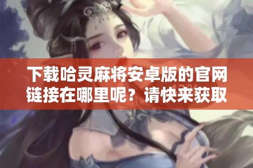 下载哈灵麻将安卓版的官网链接在哪里呢？请快来获取。
