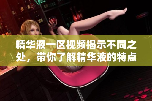 精华液一区视频揭示不同之处，带你了解精华液的特点与效果