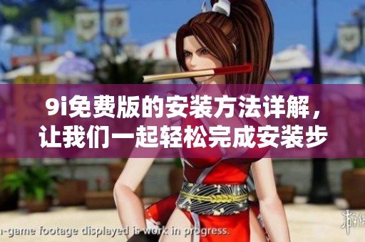 9i免费版的安装方法详解，让我们一起轻松完成安装步骤