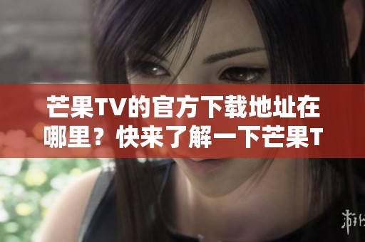 芒果TV的官方下载地址在哪里？快来了解一下芒果TV下载方法！