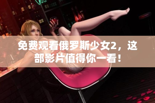 免费观看俄罗斯少女2，这部影片值得你一看！